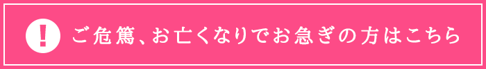 ご危篤・お亡くなりでお急ぎの方はこちら