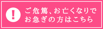 ご危篤・お亡くなりでお急ぎの方はこちら